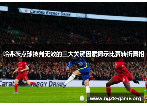 哈弗茨点球被判无效的三大关键因素揭示比赛转折真相