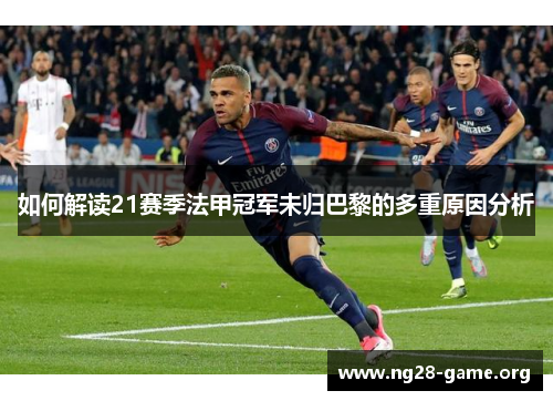 如何解读21赛季法甲冠军未归巴黎的多重原因分析