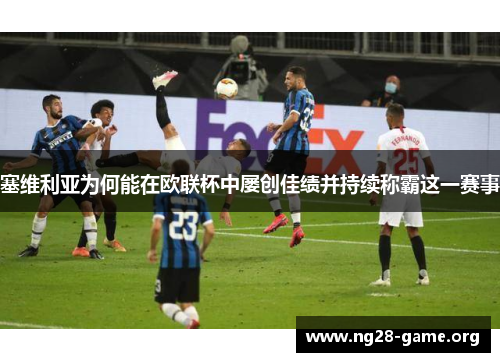 塞维利亚为何能在欧联杯中屡创佳绩并持续称霸这一赛事