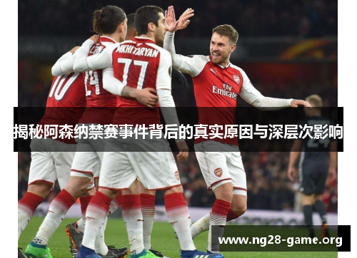 揭秘阿森纳禁赛事件背后的真实原因与深层次影响 揭秘阿森纳禁赛事件背后的真实原因与深层次影响