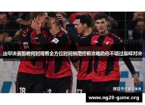 法甲决赛前瞻何时观看全方位时间指南终极攻略助你不错过巅峰对决 法甲决赛前瞻何时观看全方位时间指南终极攻略助你不错过巅峰对决