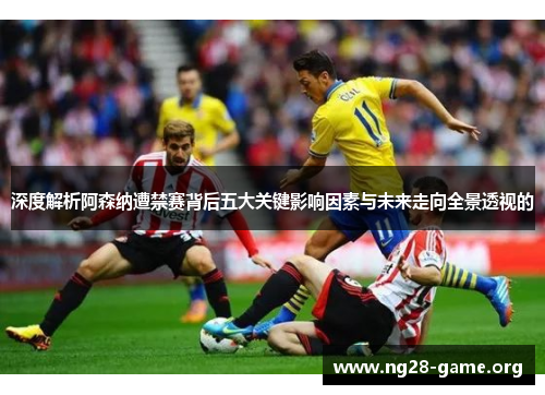 深度解析阿森纳遭禁赛背后五大关键影响因素与未来走向全景透视的 深度解析阿森纳遭禁赛背后五大关键影响因素与未来走向全景透视的