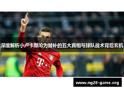 深度解析小卢卡斯沦为替补的五大真相与球队战术背后玄机 深度解析小卢卡斯沦为替补的五大真相与球队战术背后玄机