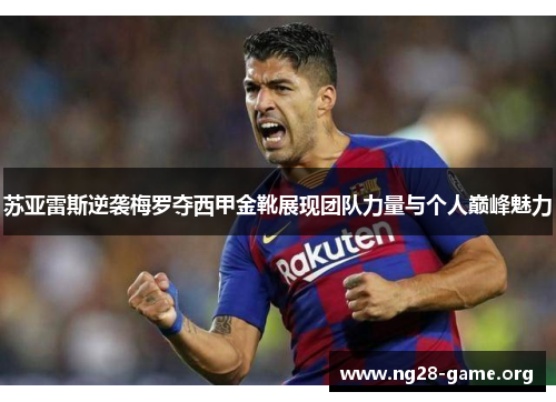 苏亚雷斯逆袭梅罗夺西甲金靴展现团队力量与个人巅峰魅力 苏亚雷斯逆袭梅罗夺西甲金靴展现团队力量与个人巅峰魅力