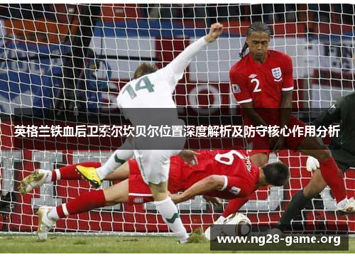 英格兰铁血后卫索尔坎贝尔位置深度解析及防守核心作用分析