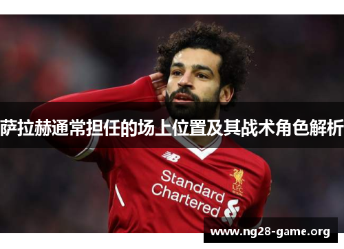 萨拉赫通常担任的场上位置及其战术角色解析