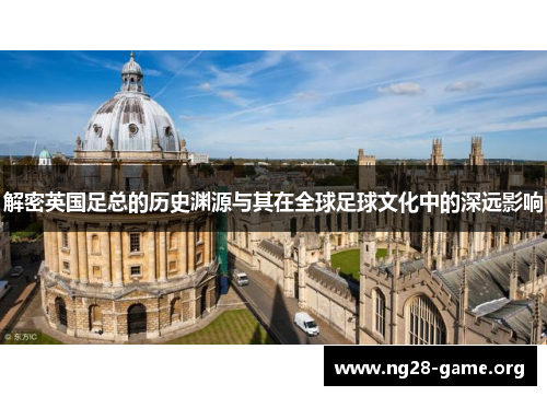 解密英国足总的历史渊源与其在全球足球文化中的深远影响 解密英国足总的历史渊源与其在全球足球文化中的深远影响