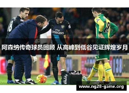 阿森纳传奇球员回顾 从高峰到低谷见证辉煌岁月