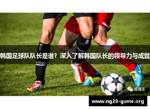 韩国足球队队长是谁?深入了解韩国队长的领导力与成就 韩国足球队队长是谁?深入了解韩国队长的领导力与成就