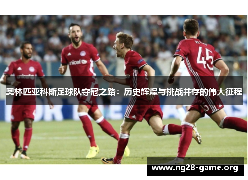 奥林匹亚科斯足球队夺冠之路：历史辉煌与挑战并存的伟大征程
