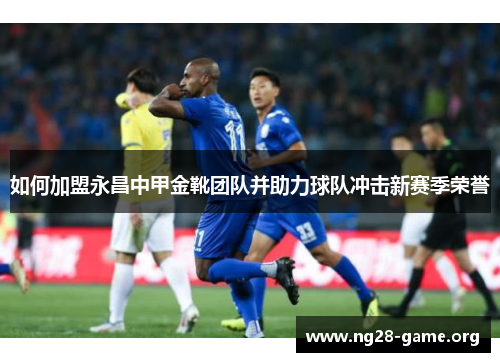 如何加盟永昌中甲金靴团队并助力球队冲击新赛季荣誉 如何加盟永昌中甲金靴团队并助力球队冲击新赛季荣誉