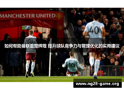 如何帮助曼联重塑辉煌 提升球队竞争力与管理优化的实用建议