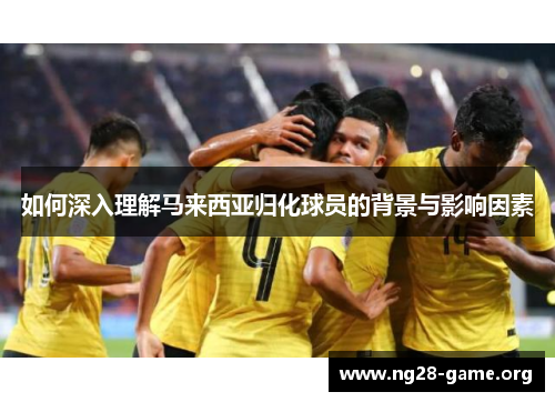 如何深入理解马来西亚归化球员的背景与影响因素 如何深入理解马来西亚归化球员的背景与影响因素