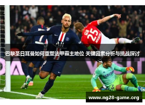巴黎圣日耳曼如何重塑法甲霸主地位 关键因素分析与挑战探讨