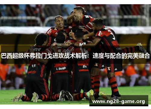 巴西超级杯弗拉门戈进攻战术解析：速度与配合的完美融合