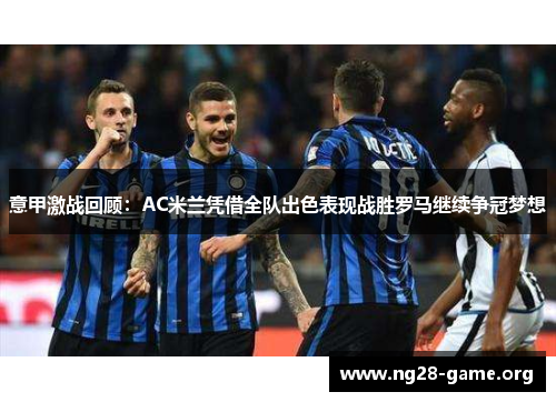 意甲激战回顾:AC米兰凭借全队出色表现战胜罗马继续争冠梦想 意甲激战回顾:AC米兰凭借全队出色表现战胜罗马继续争冠梦想