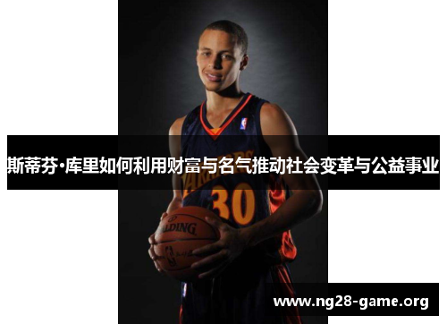 斯蒂芬·库里如何利用财富与名气推动社会变革与公益事业 斯蒂芬·库里如何利用财富与名气推动社会变革与公益事业