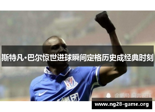 斯特凡·巴尔惊世进球瞬间定格历史成经典时刻