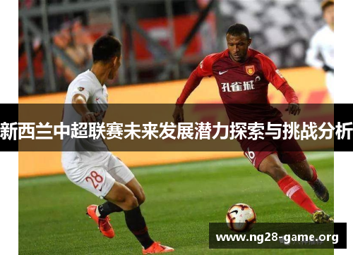 新西兰中超联赛未来发展潜力探索与挑战分析 新西兰中超联赛未来发展潜力探索与挑战分析