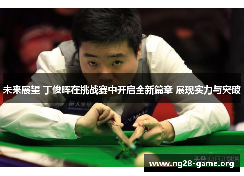 未来展望 丁俊晖在挑战赛中开启全新篇章 展现实力与突破