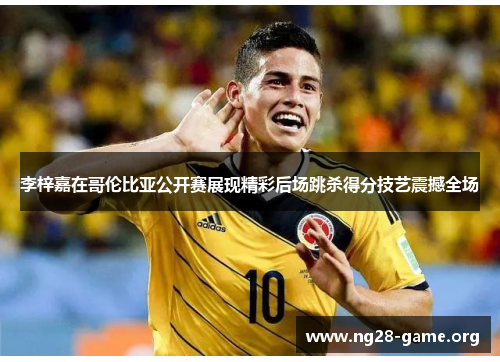 李梓嘉在哥伦比亚公开赛展现精彩后场跳杀得分技艺震撼全场