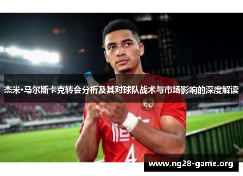杰米·马尔斯卡克转会分析及其对球队战术与市场影响的深度解读